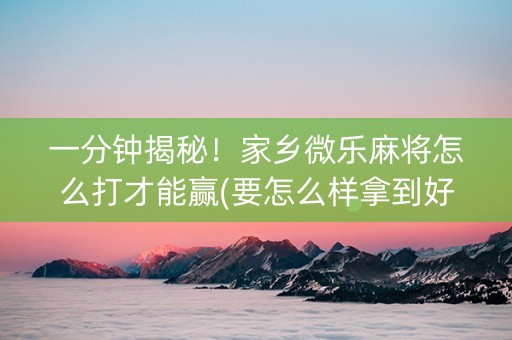 一分钟揭秘！家乡微乐麻将怎么打才能赢(要怎么样拿到好牌)