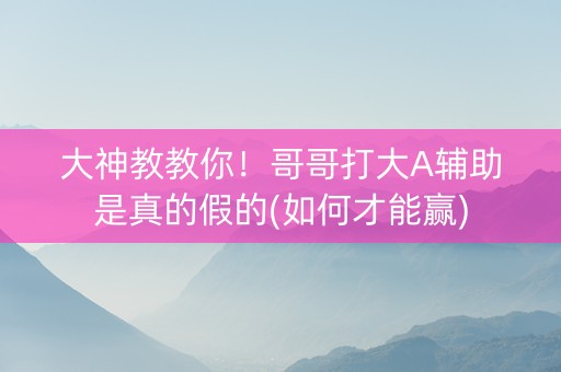 大神教教你！哥哥打大A辅助是真的假的(如何才能赢)
