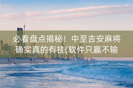 必看盘点揭秘！中至吉安麻将确实真的有挂(软件只赢不输)