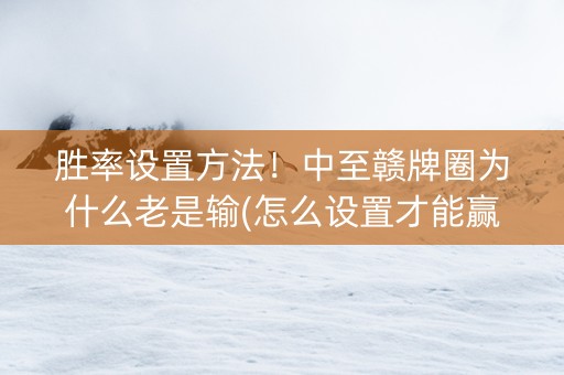 胜率设置方法！中至赣牌圈为什么老是输(怎么设置才能赢)
