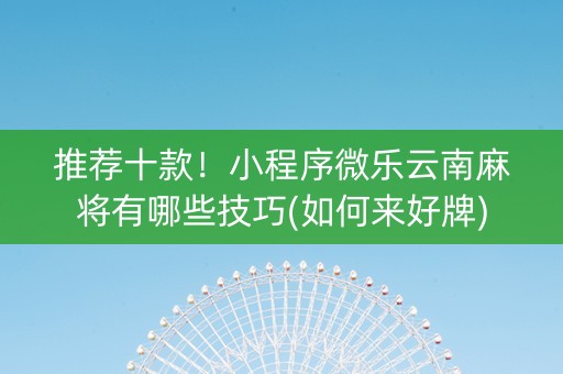 推荐十款！小程序微乐云南麻将有哪些技巧(如何来好牌)