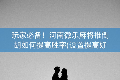 玩家必备！河南微乐麻将推倒胡如何提高胜率(设置提高好牌几率)