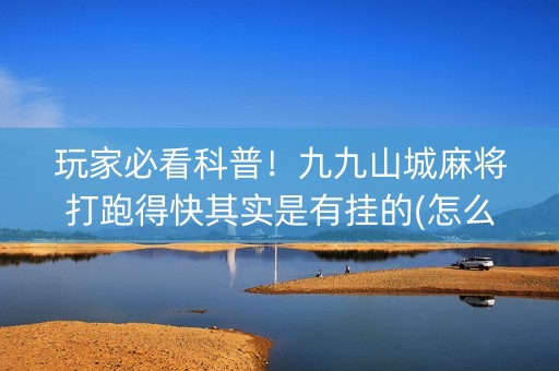 玩家必看科普！九九山城麻将打跑得快其实是有挂的(怎么才能赢得多)