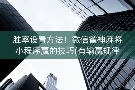 胜率设置方法！微信雀神麻将小程序赢的技巧(有输赢规律吗)