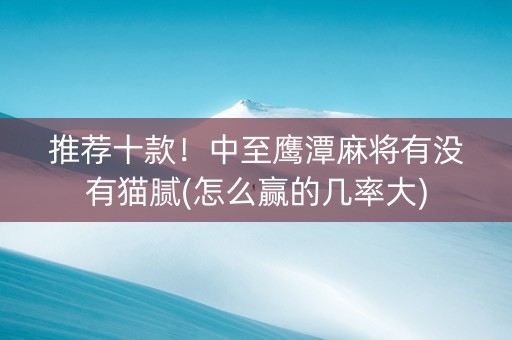 推荐十款！中至鹰潭麻将有没有猫腻(怎么赢的几率大)