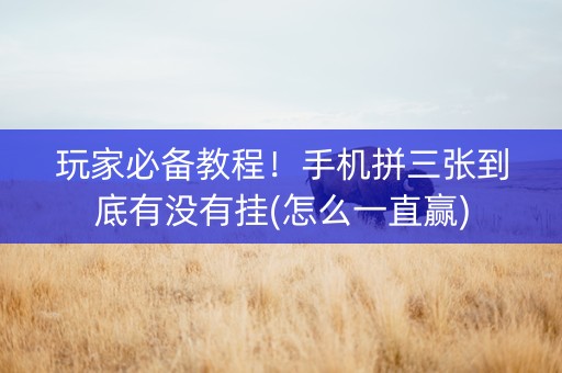 玩家必备教程！手机拼三张到底有没有挂(怎么一直赢)