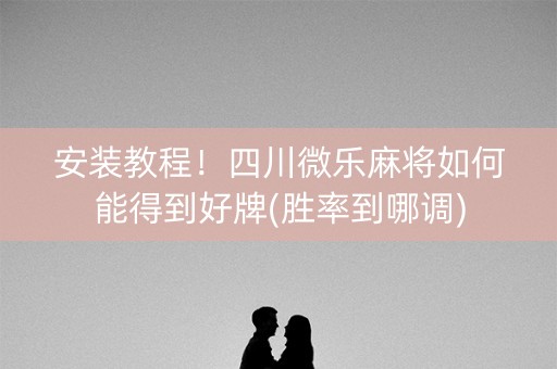 安装教程！四川微乐麻将如何能得到好牌(胜率到哪调)
