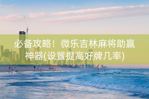 必备攻略！微乐吉林麻将助赢神器(设置提高好牌几率)