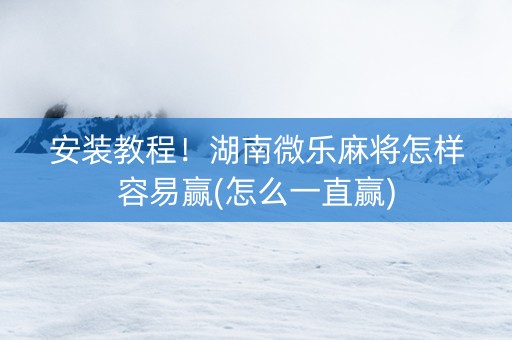 安装教程！湖南微乐麻将怎样容易赢(怎么一直赢)