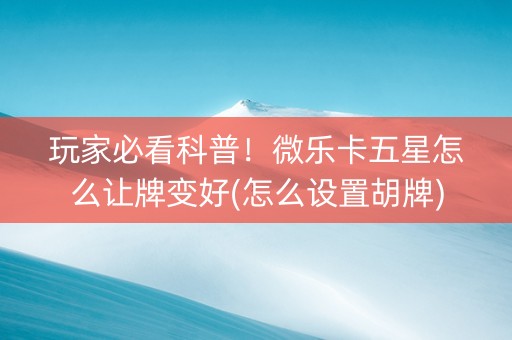 玩家必看科普！微乐卡五星怎么让牌变好(怎么设置胡牌)