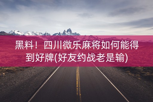 黑料！四川微乐麻将如何能得到好牌(好友约战老是输)