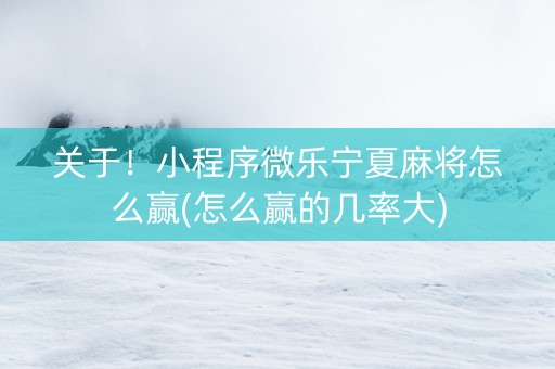 关于！小程序微乐宁夏麻将怎么赢(怎么赢的几率大)