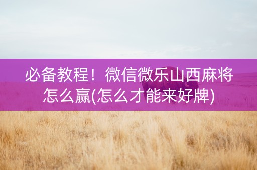 必备教程！微信微乐山西麻将怎么赢(怎么才能来好牌)