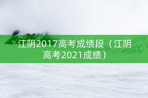 江阴2017高考成绩段（江阴高考2021成绩）