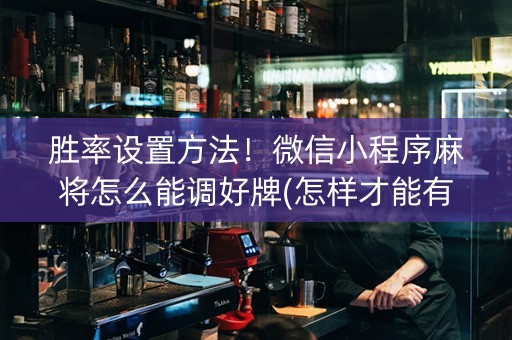 胜率设置方法！微信小程序麻将怎么能调好牌(怎样才能有好牌)
