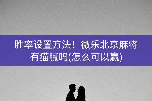 胜率设置方法！微乐北京麻将有猫腻吗(怎么可以赢)