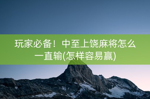 玩家必备！中至上饶麻将怎么一直输(怎样容易赢)