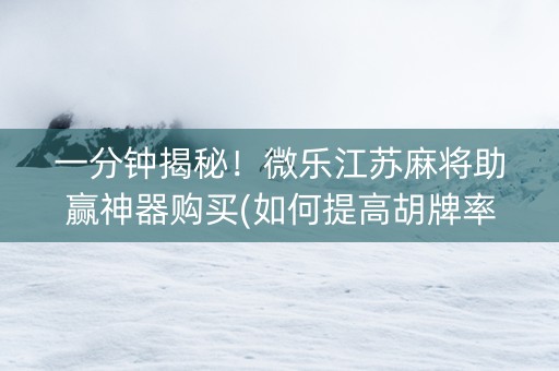 一分钟揭秘！微乐江苏麻将助赢神器购买(如何提高胡牌率)