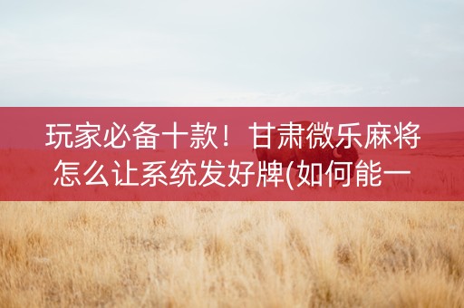 玩家必备十款！甘肃微乐麻将怎么让系统发好牌(如何能一直赢)