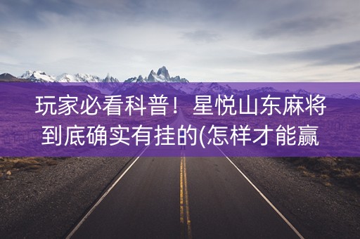 玩家必看科普！星悦山东麻将到底确实有挂的(怎样才能赢)