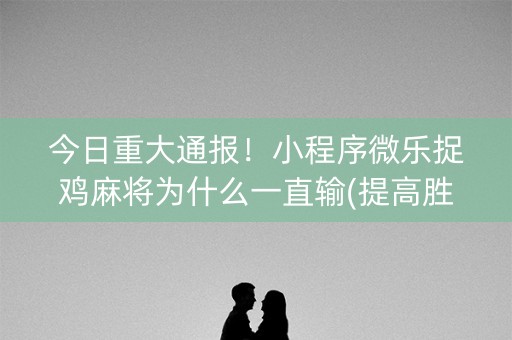今日重大通报！小程序微乐捉鸡麻将为什么一直输(提高胜率的方法)