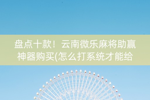 盘点十款！云南微乐麻将助赢神器购买(怎么打系统才能给好牌)