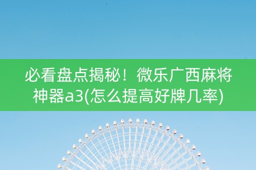 必看盘点揭秘！微乐广西麻将神器a3(怎么提高好牌几率)