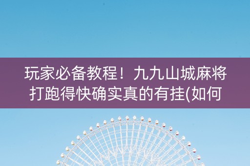 玩家必备教程！九九山城麻将打跑得快确实真的有挂(如何让系统发好牌)