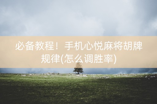 必备教程！手机心悦麻将胡牌规律(怎么调胜率)