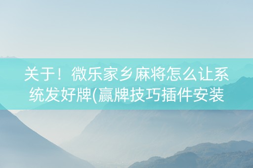 关于！微乐家乡麻将怎么让系统发好牌(赢牌技巧插件安装)