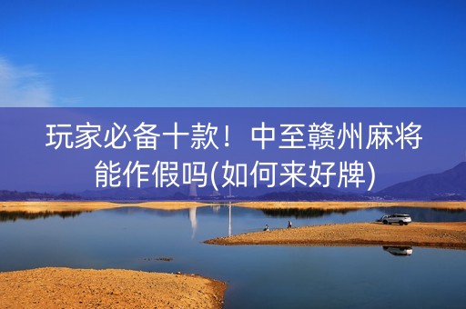 玩家必备十款！中至赣州麻将能作假吗(如何来好牌)