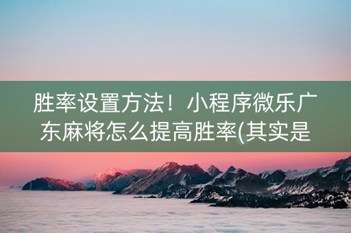 胜率设置方法！小程序微乐广东麻将怎么提高胜率(其实是有挂确实有挂)