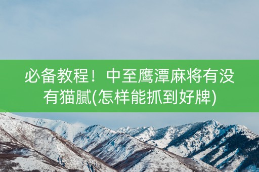 必备教程！中至鹰潭麻将有没有猫腻(怎样能抓到好牌)