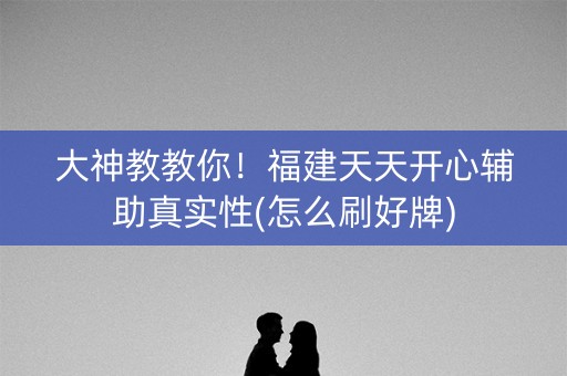 大神教教你！福建天天开心辅助真实性(怎么刷好牌)