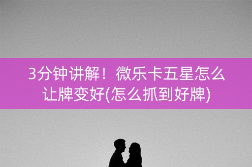 3分钟讲解！微乐卡五星怎么让牌变好(怎么抓到好牌)