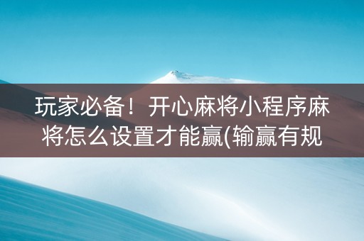 玩家必备！开心麻将小程序麻将怎么设置才能赢(输赢有规律)