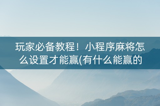 玩家必备教程！小程序麻将怎么设置才能赢(有什么能赢的方法)