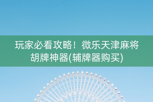 玩家必看攻略！微乐天津麻将胡牌神器(辅牌器购买)