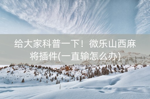 给大家科普一下！微乐山西麻将插件(一直输怎么办)