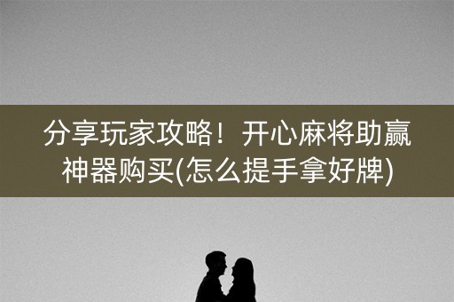 分享玩家攻略！开心麻将助赢神器购买(怎么提手拿好牌)