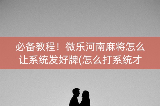 必备教程！微乐河南麻将怎么让系统发好牌(怎么打系统才能给好牌)