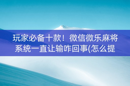 玩家必备十款！微信微乐麻将系统一直让输咋回事(怎么提高胡牌率)