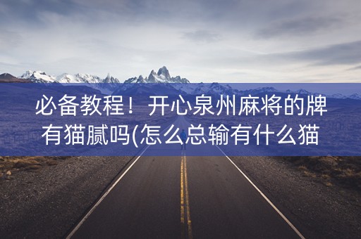 必备教程！开心泉州麻将的牌有猫腻吗(怎么总输有什么猫腻)