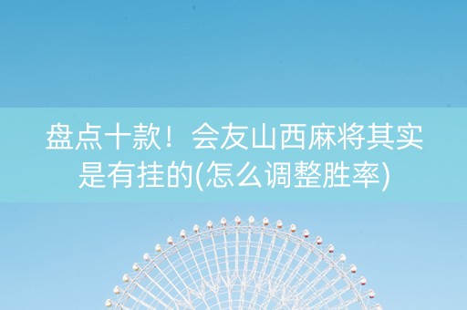 盘点十款！会友山西麻将其实是有挂的(怎么调整胜率)