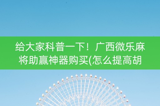 给大家科普一下！广西微乐麻将助赢神器购买(怎么提高胡牌率)