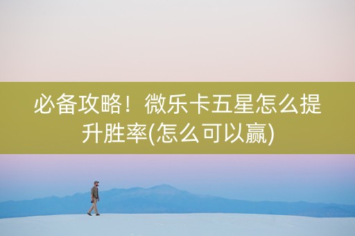 必备攻略！微乐卡五星怎么提升胜率(怎么可以赢)