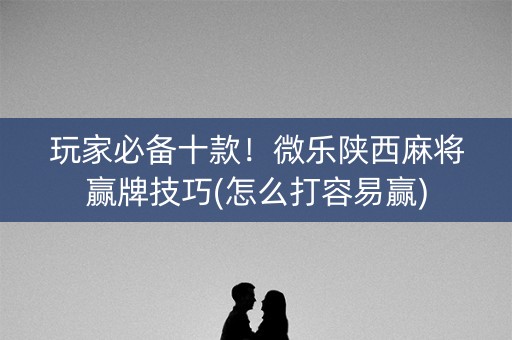 玩家必备十款！微乐陕西麻将赢牌技巧(怎么打容易赢)