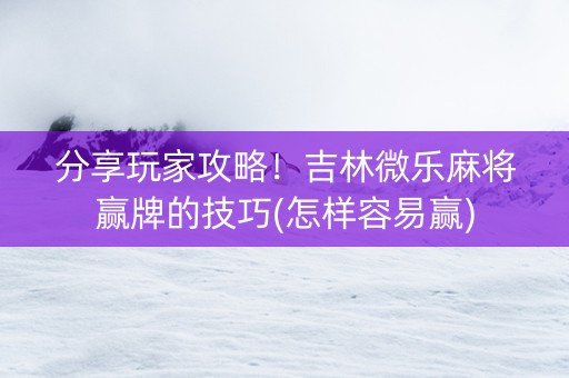分享玩家攻略！吉林微乐麻将赢牌的技巧(怎样容易赢)