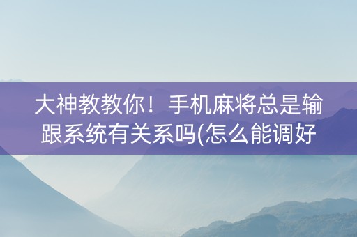 大神教教你！手机麻将总是输跟系统有关系吗(怎么能调好牌)