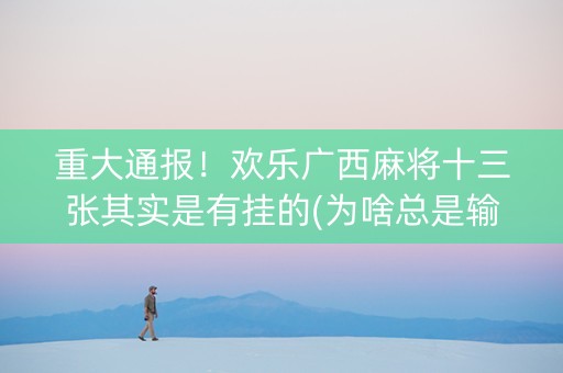 重大通报！欢乐广西麻将十三张其实是有挂的(为啥总是输)